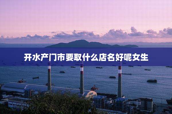开水产门市要取什么店名好呢女生
