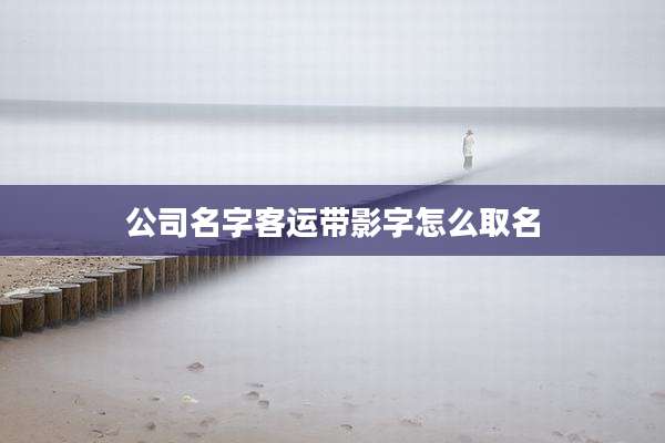 公司名字客运带影字怎么取名