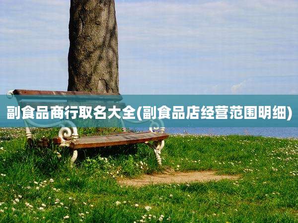 副食品商行取名大全(副食品店经营范围明细)