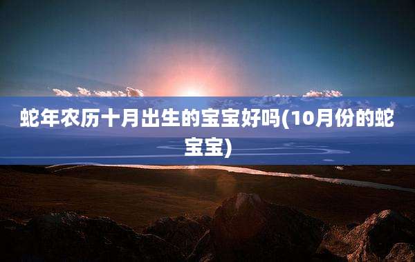 蛇年农历十月出生的宝宝好吗(10月份的蛇宝宝)