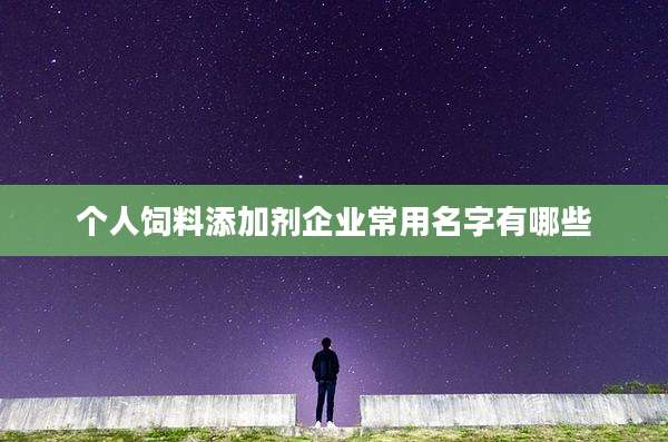 个人饲料添加剂企业常用名字有哪些