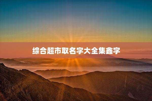 综合超市取名字大全集鑫字