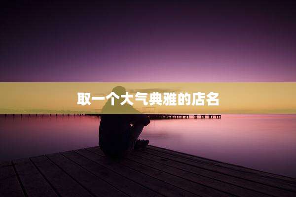 取一个大气典雅的店名