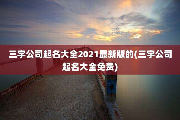三字公司起名大全2021最新版的(三字公司起名大全免费)
