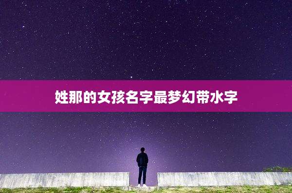 姓那的女孩名字最梦幻带水字