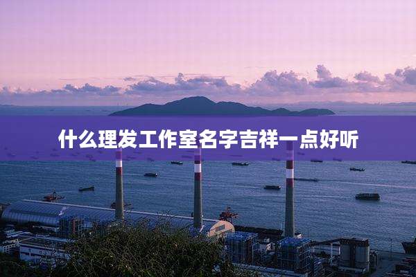 什么理发工作室名字吉祥一点好听