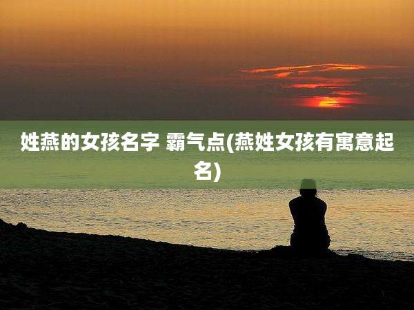 姓燕的女孩名字 霸气点(燕姓女孩有寓意起名)
