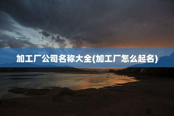 加工厂公司名称大全(加工厂怎么起名)