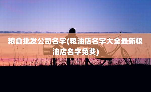 粮食批发公司名字(粮油店名字大全最新粮油店名字免费)