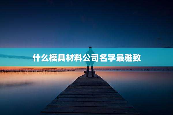 什么模具材料公司名字最雅致