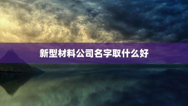 新型材料公司名字取什么好
