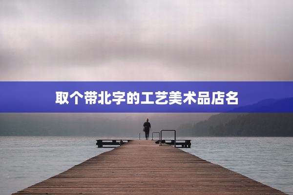 取个带北字的工艺美术品店名