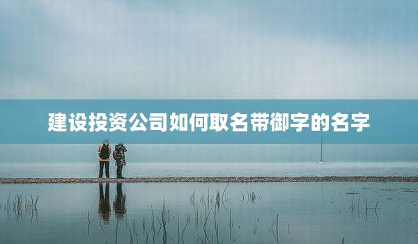 建设投资公司如何取名带御字的名字