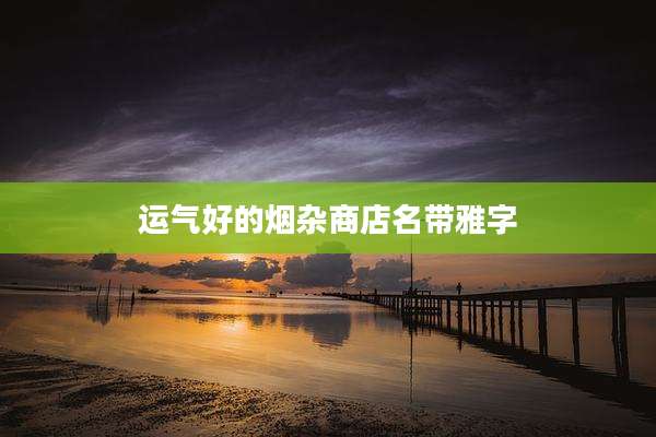 运气好的烟杂商店名带雅字