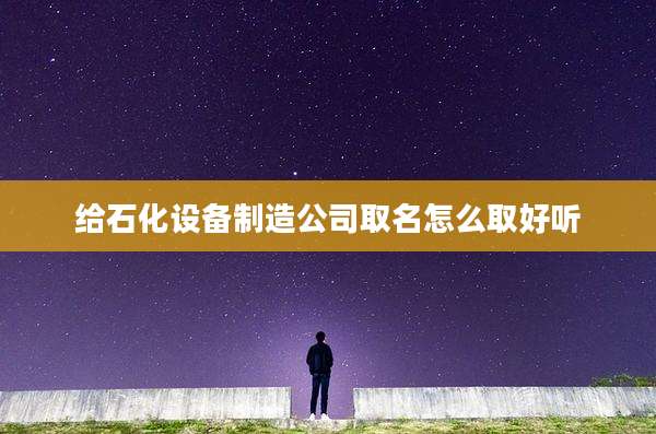 给石化设备制造公司取名怎么取好听
