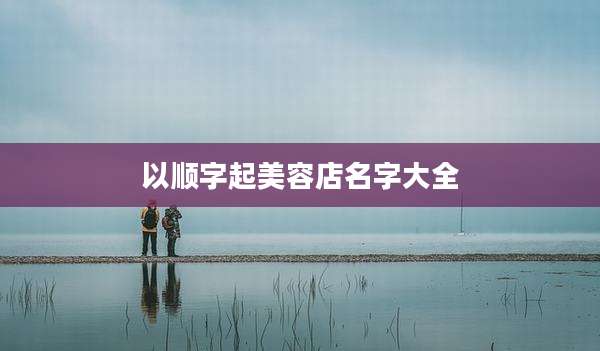 以顺字起美容店名字大全