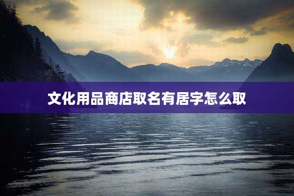 文化用品商店取名有居字怎么取