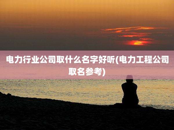 电力行业公司取什么名字好听(电力工程公司取名参考)