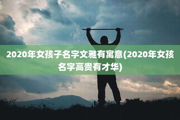 2020年女孩子名字文雅有寓意(2020年女孩名字高贵有才华)
