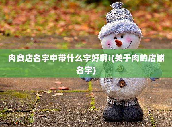 肉食店名字中带什么字好啊!(关于肉的店铺名字)