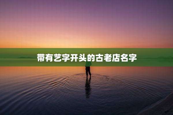 带有艺字开头的古老店名字