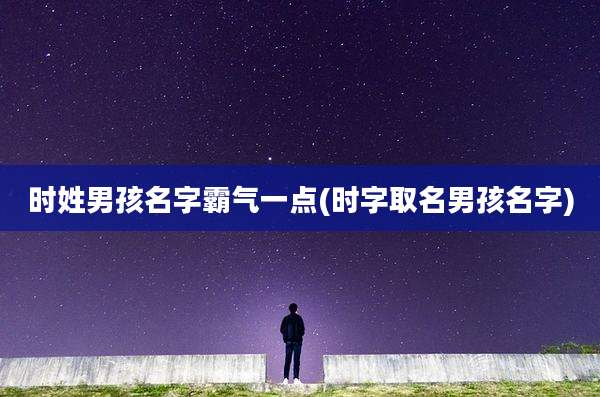 时姓男孩名字霸气一点(时字取名男孩名字)