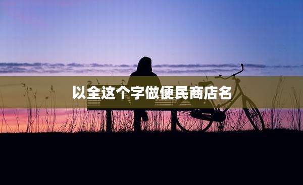 以全这个字做便民商店名