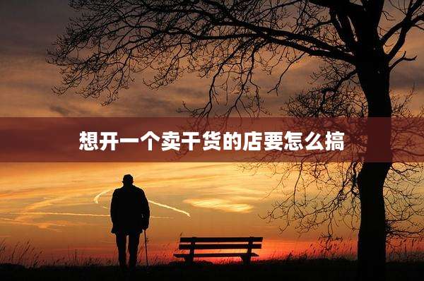 想开一个卖干货的店要怎么搞