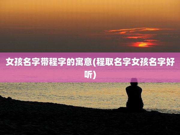 女孩名字带程字的寓意(程取名字女孩名字好听)