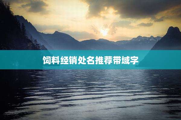 饲料经销处名推荐带域字