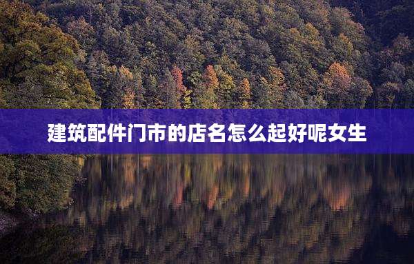 建筑配件门市的店名怎么起好呢女生