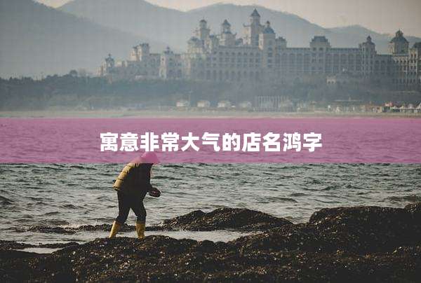 寓意非常大气的店名鸿字