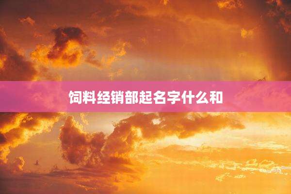 饲料经销部起名字什么和