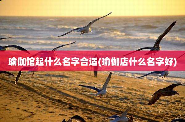瑜伽馆起什么名字合适(瑜伽店什么名字好)