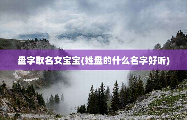 盘字取名女宝宝(姓盘的什么名字好听)