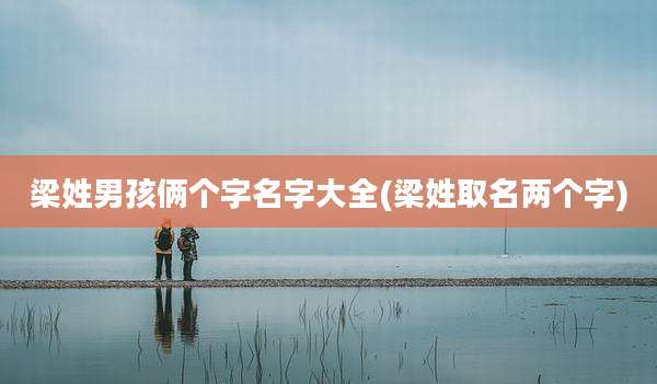 梁姓男孩俩个字名字大全(梁姓取名两个字)