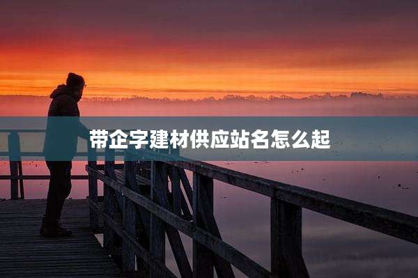 带企字建材供应站名怎么起