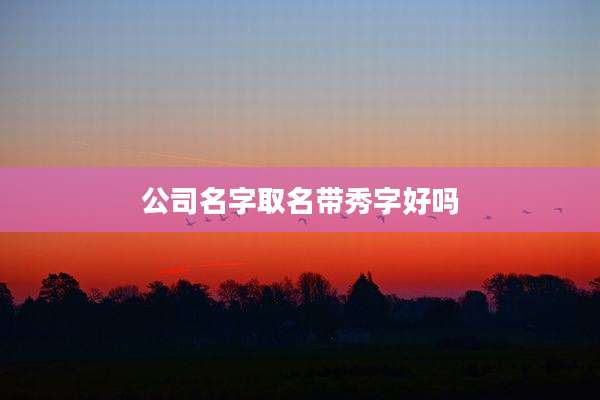 公司名字取名带秀字好吗
