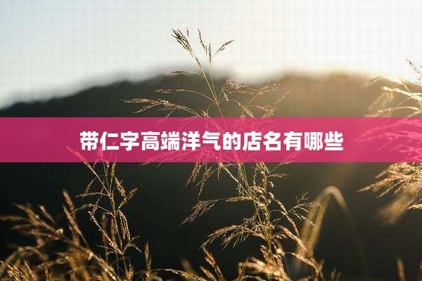 带仁字高端洋气的店名有哪些