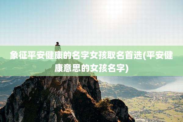 象征平安健康的名字女孩取名首选(平安健康意思的女孩名字)