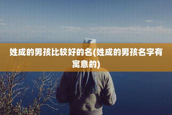 姓成的男孩比较好的名(姓成的男孩名字有寓意的)