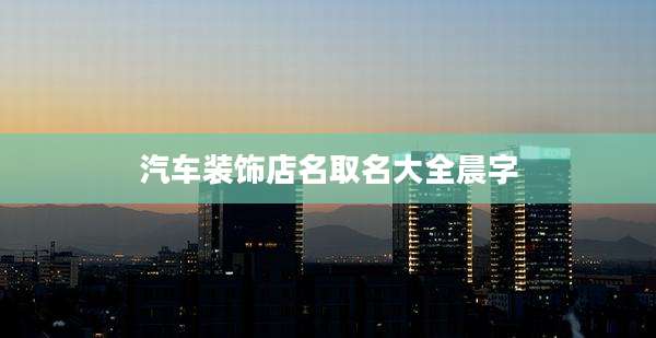 汽车装饰店名取名大全晨字