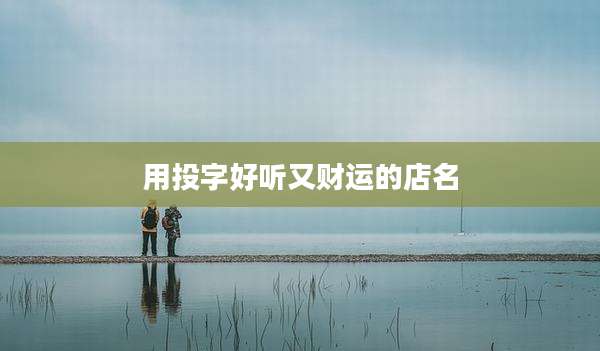 用投字好听又财运的店名