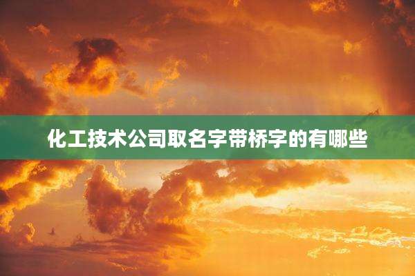 化工技术公司取名字带桥字的有哪些