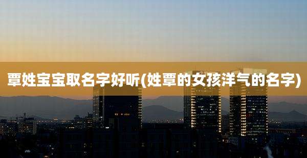 覃姓宝宝取名字好听(姓覃的女孩洋气的名字)