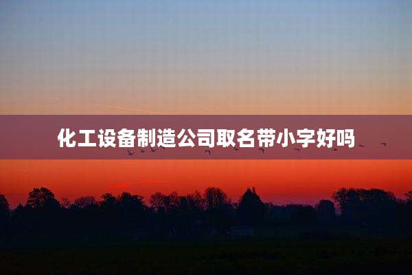 化工设备制造公司取名带小字好吗