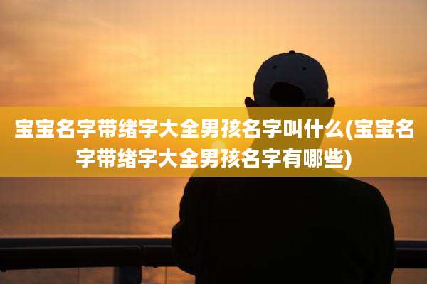 宝宝名字带绪字大全男孩名字叫什么(宝宝名字带绪字大全男孩名字有哪些)