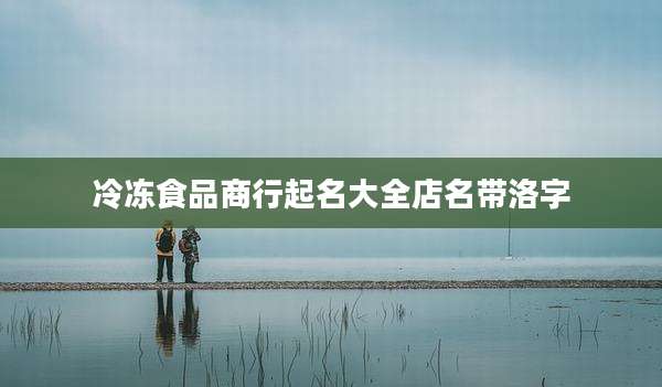 冷冻食品商行起名大全店名带洛字