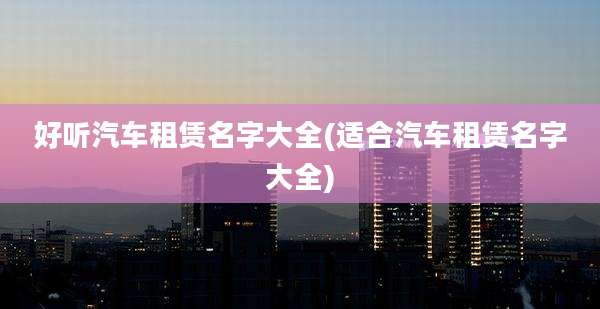 好听汽车租赁名字大全(适合汽车租赁名字大全)