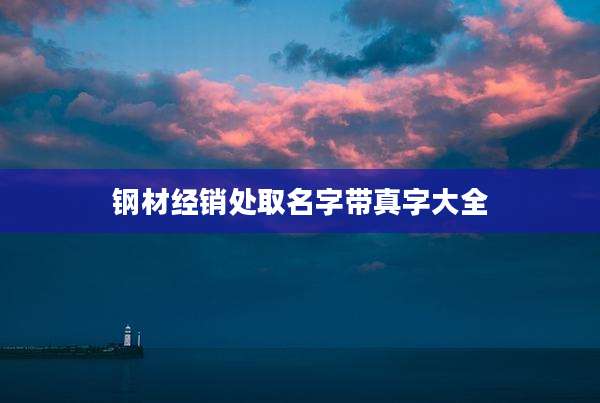 钢材经销处取名字带真字大全